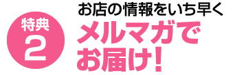 特典②お店の情報をいち早くメルマガでお届け！