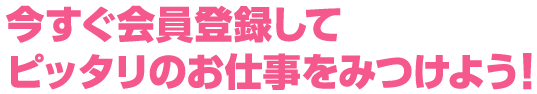 今すぐ会員登録してピッタリのお仕事をみつけよう！